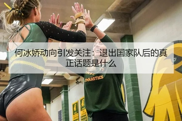 何冰娇动向引发关注：退出国家队后的真正话题是什么